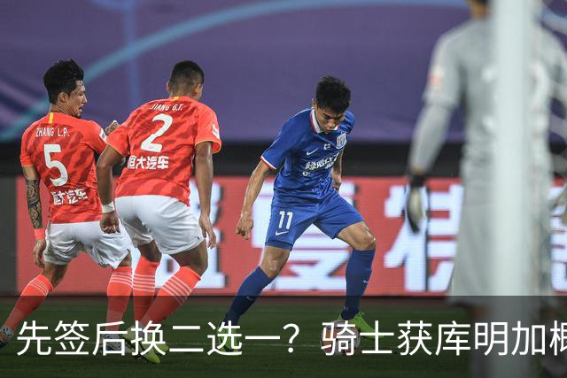 先签后换二选一？骑士获库明加概率51%领跑 湖人28%第二